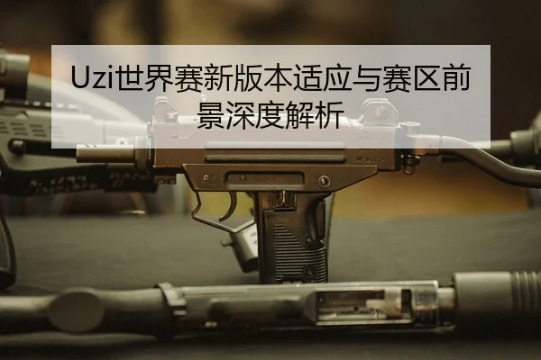 Uzi世界赛新版本适应与赛区前景深度解析